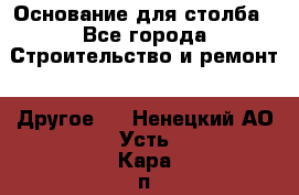 Основание для столба - Все города Строительство и ремонт » Другое   . Ненецкий АО,Усть-Кара п.